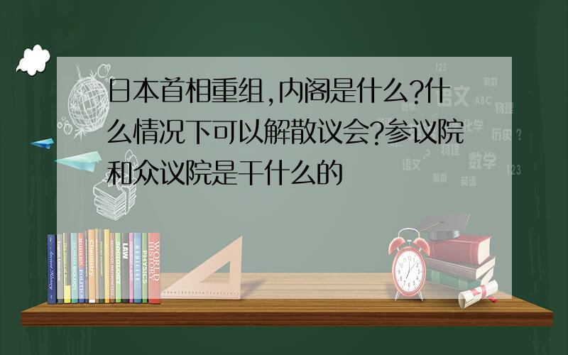 日本首相重组,内阁是什么?什么情况下可以解散议会?参议院和众议院是干什么的