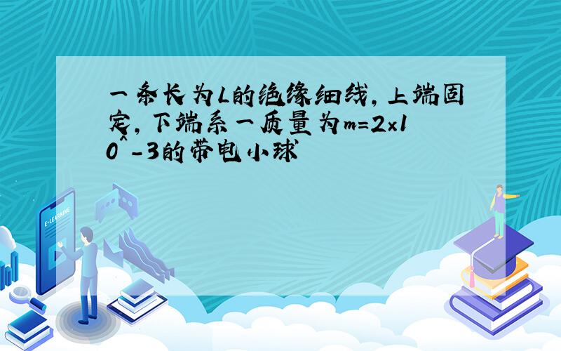 一条长为L的绝缘细线,上端固定,下端系一质量为m=2×10^-3的带电小球