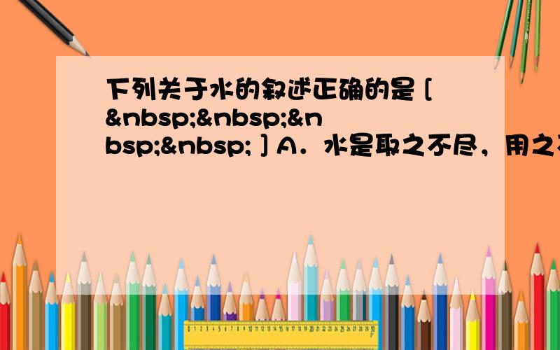 下列关于水的叙述正确的是 [     ] A．水是取之不尽，用之不竭的自然资源