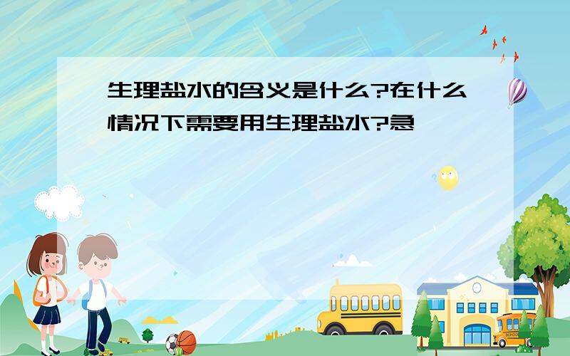 生理盐水的含义是什么?在什么情况下需要用生理盐水?急