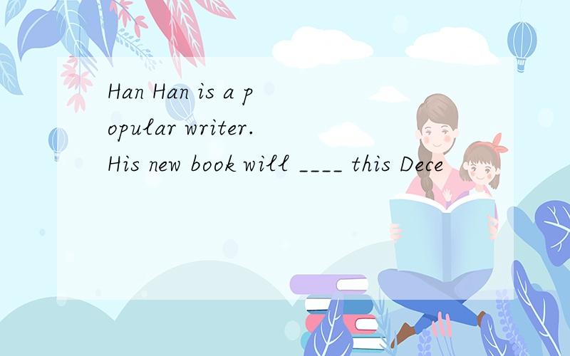 Han Han is a popular writer.His new book will ____ this Dece