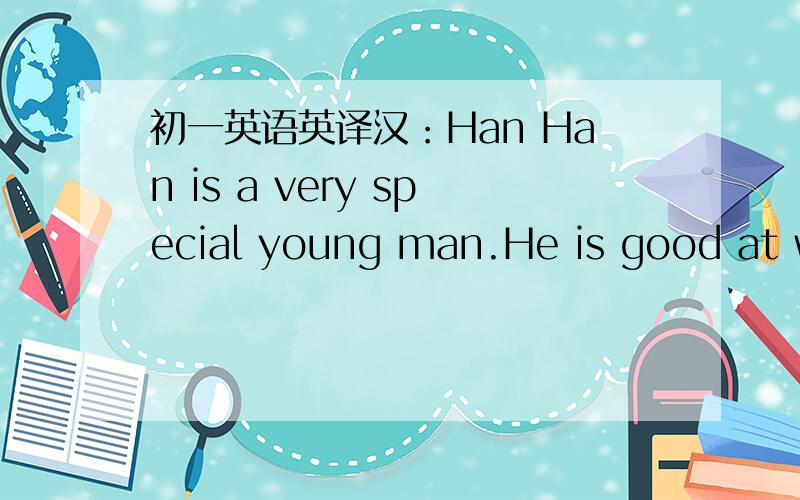 初一英语英译汉：Han Han is a very special young man.He is good at wr