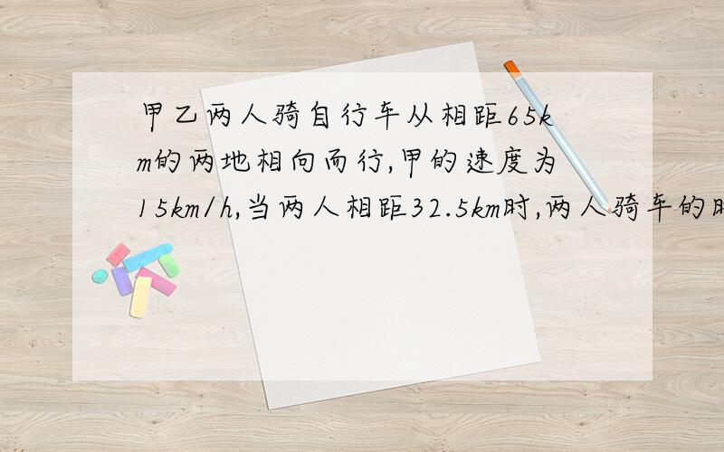 甲乙两人骑自行车从相距65km的两地相向而行,甲的速度为15km/h,当两人相距32.5km时,两人骑车的时间是?