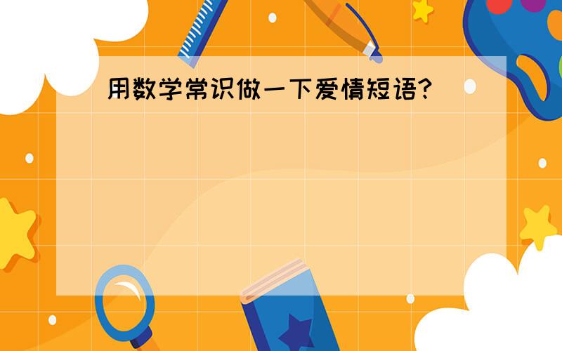 用数学常识做一下爱情短语?