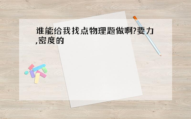 谁能给我找点物理题做啊?要力,密度的