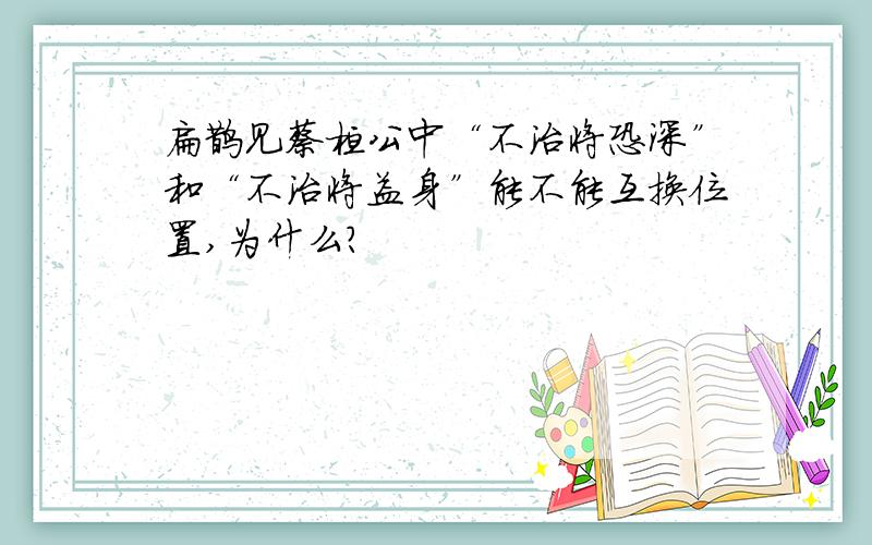 扁鹊见蔡桓公中“不治将恐深”和“不治将益身”能不能互换位置,为什么?