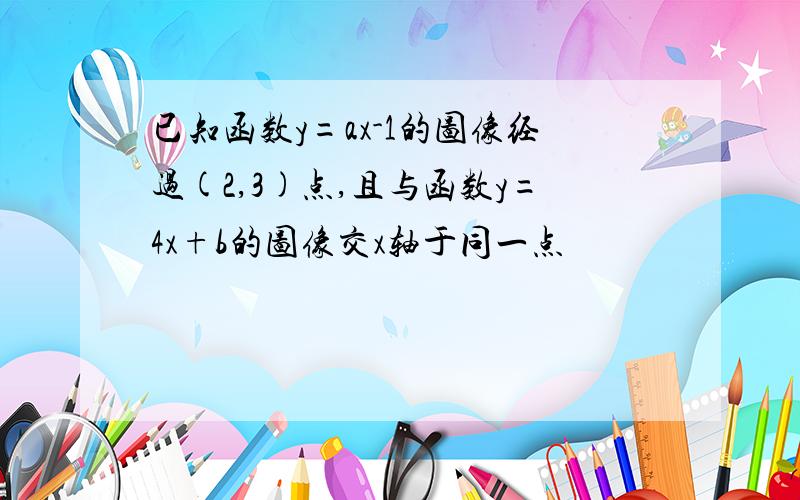 已知函数y=ax-1的图像经过(2,3)点,且与函数y=4x+b的图像交x轴于同一点