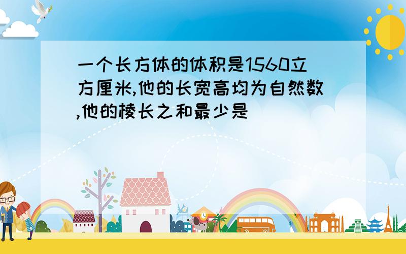 一个长方体的体积是1560立方厘米,他的长宽高均为自然数,他的棱长之和最少是（）