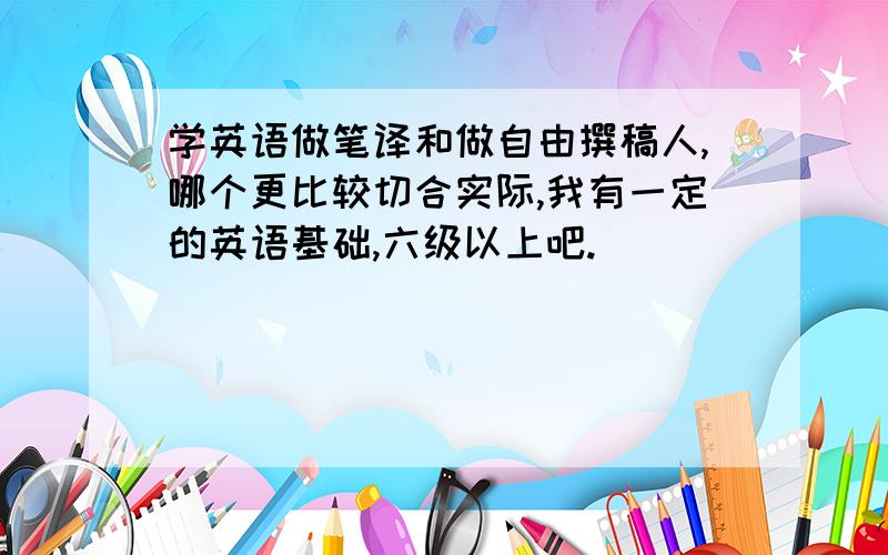 学英语做笔译和做自由撰稿人,哪个更比较切合实际,我有一定的英语基础,六级以上吧.