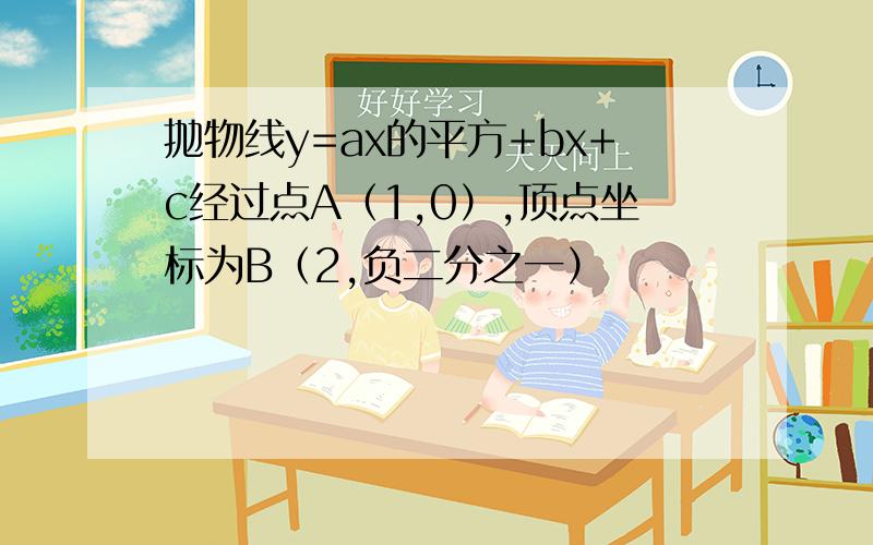 抛物线y=ax的平方+bx+c经过点A（1,0）,顶点坐标为B（2,负二分之一）