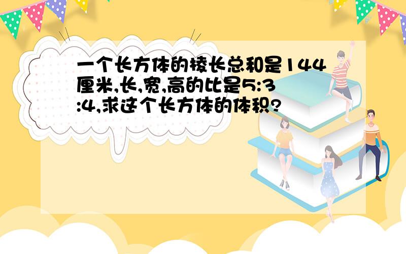 一个长方体的棱长总和是144厘米,长,宽,高的比是5:3:4,求这个长方体的体积?