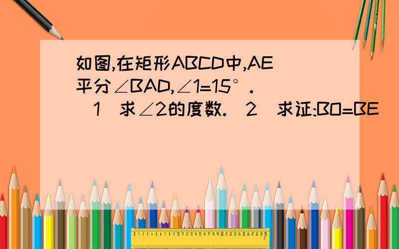 如图,在矩形ABCD中,AE平分∠BAD,∠1=15°.(1)求∠2的度数.(2)求证:BO=BE