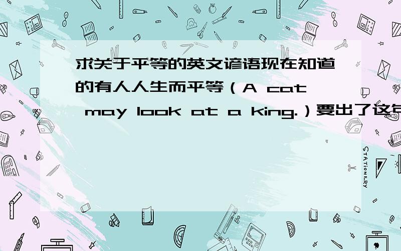 求关于平等的英文谚语现在知道的有人人生而平等（A cat may look at a king.）要出了这句以外,直接或