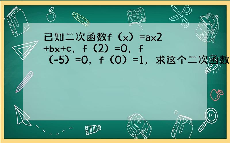 已知二次函数f（x）=ax2+bx+c，f（2）=0，f（-5）=0，f（0）=1，求这个二次函数．