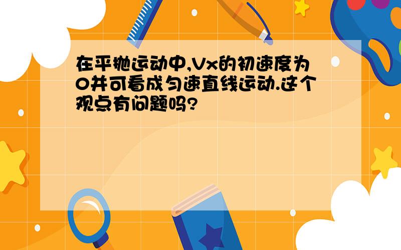 在平抛运动中,Vx的初速度为0并可看成匀速直线运动.这个观点有问题吗?