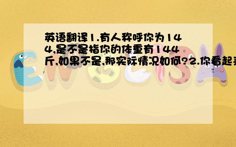 英语翻译1.有人称呼你为144,是不是指你的体重有144斤,如果不是,那实际情况如何?2.你看起来如此胖,别人说你,你还