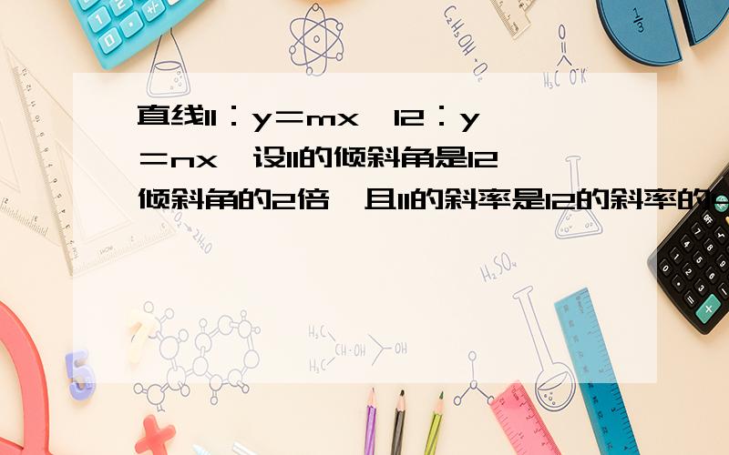 直线l1：y＝mx,l2：y＝nx,设l1的倾斜角是l2倾斜角的2倍,且l1的斜率是l2的斜率的4倍．若l1不平行于x轴