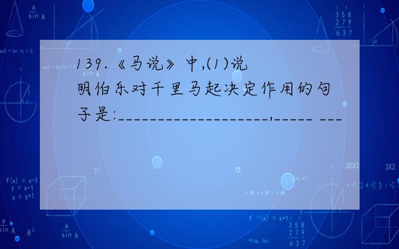 139.《马说》中,(1)说明伯乐对千里马起决定作用的句子是:___________________,_____ ___