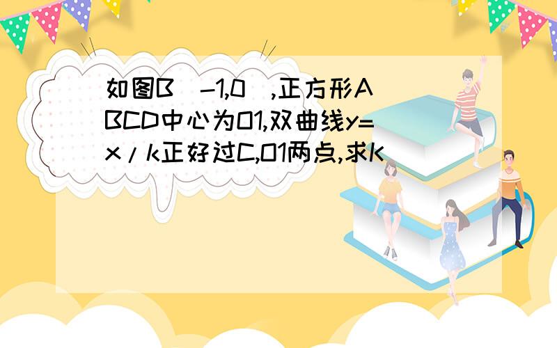 如图B（-1,0）,正方形ABCD中心为O1,双曲线y=x/k正好过C,O1两点,求K