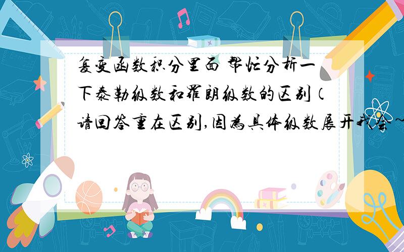 复变函数积分里面 帮忙分析一下泰勒级数和罗朗级数的区别（请回答重在区别,因为具体级数展开我会~