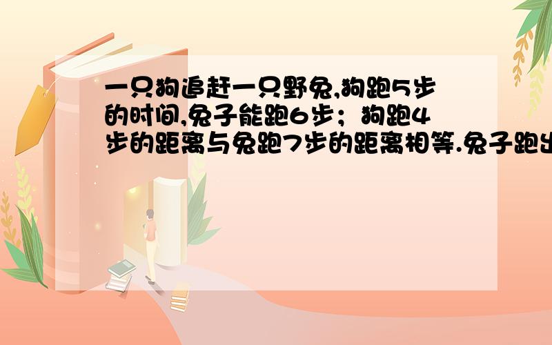 一只狗追赶一只野兔,狗跑5步的时间,兔子能跑6步；狗跑4步的距离与兔跑7步的距离相等.兔子跑出550米后,