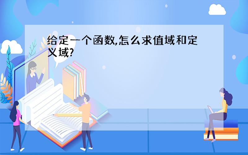 给定一个函数,怎么求值域和定义域?