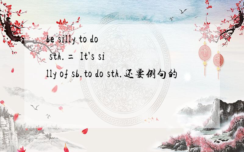 be silly to do sth.= It's silly of sb.to do sth.还要例句的