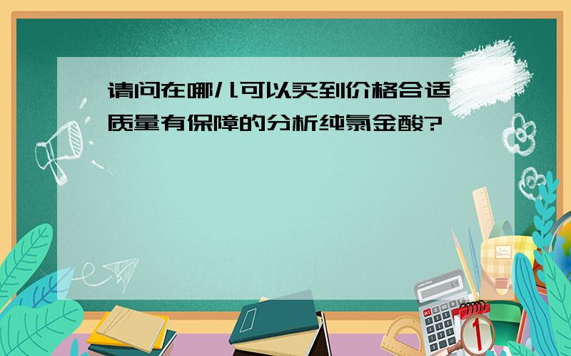 请问在哪儿可以买到价格合适,质量有保障的分析纯氯金酸?