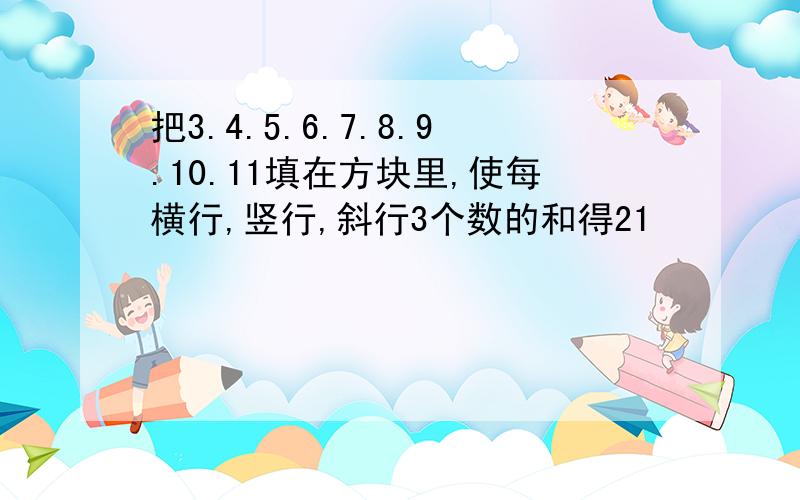 把3.4.5.6.7.8.9.10.11填在方块里,使每横行,竖行,斜行3个数的和得21