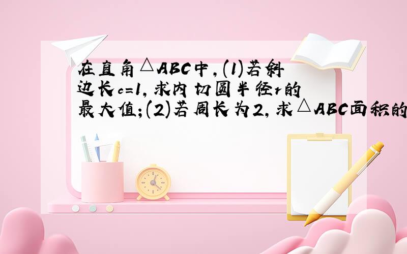 在直角△ABC中,(1)若斜边长c=1,求内切圆半径r的最大值；(2)若周长为2,求△ABC面积的最大值.