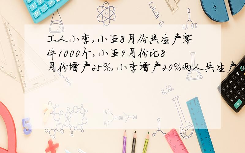 工人小李,小王8月份共生产零件1000个,小王9月份比8月份增产25%,小李增产20%两人共生产零件1224个,问小王