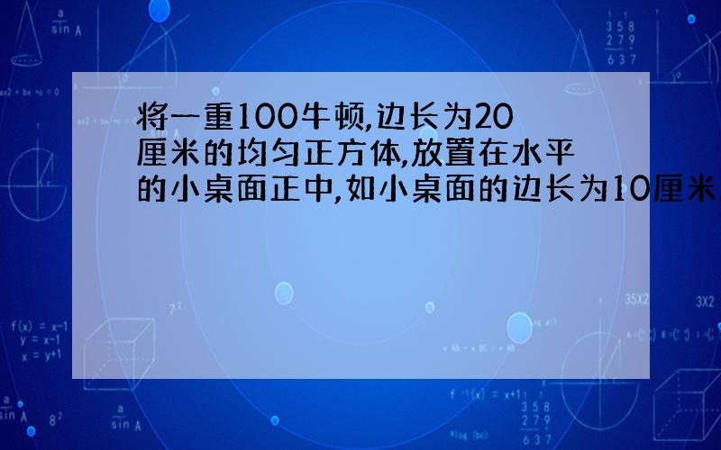 将一重100牛顿,边长为20厘米的均匀正方体,放置在水平的小桌面正中,如小桌面的边长为10厘米...