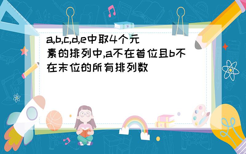 a,b,c,d,e中取4个元素的排列中,a不在首位且b不在末位的所有排列数