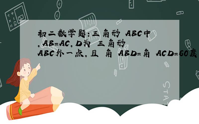 初二数学题:三角形 ABC中,AB=AC,D为 三角形 ABC外一点,且 角 ABD=角 ACD=60度 求证:CD=A