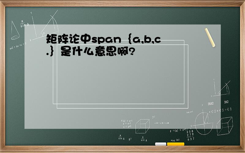 矩阵论中span｛a,b,c.｝是什么意思啊?