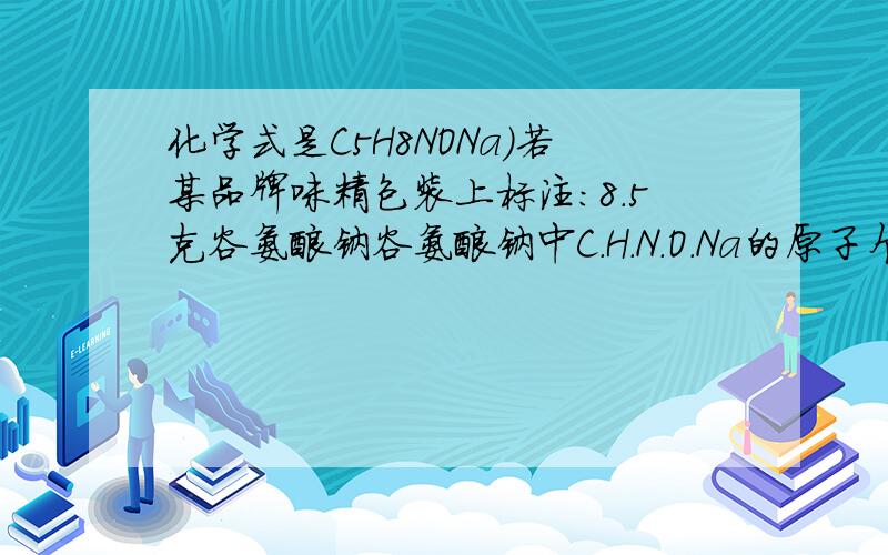 化学式是C5H8NONa)若某品牌味精包装上标注：8.5克谷氨酸钠谷氨酸钠中C.H.N.O.Na的原子个数比为?拜托各位