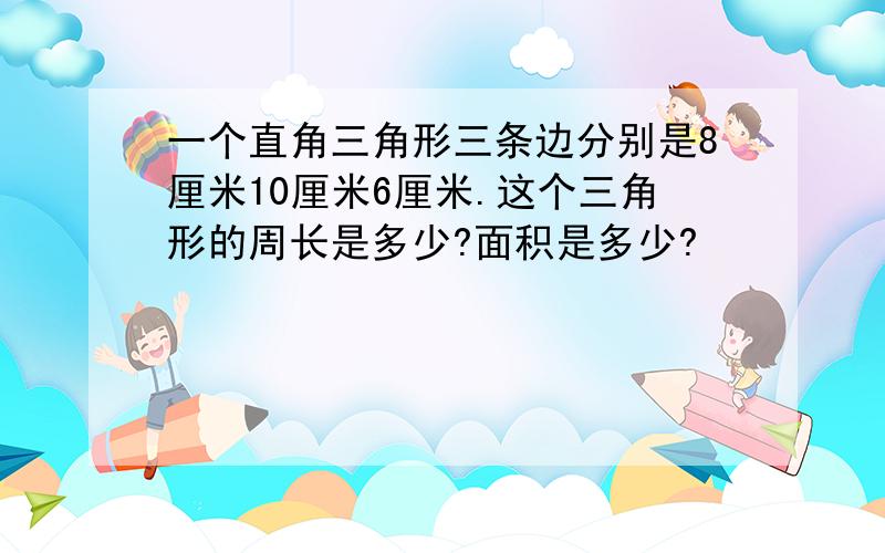 一个直角三角形三条边分别是8厘米10厘米6厘米.这个三角形的周长是多少?面积是多少?