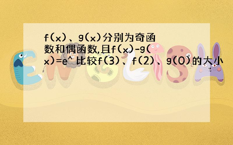 f(x)、g(x)分别为奇函数和偶函数,且f(x)-g(x)=e^ 比较f(3)、f(2)、g(0)的大小