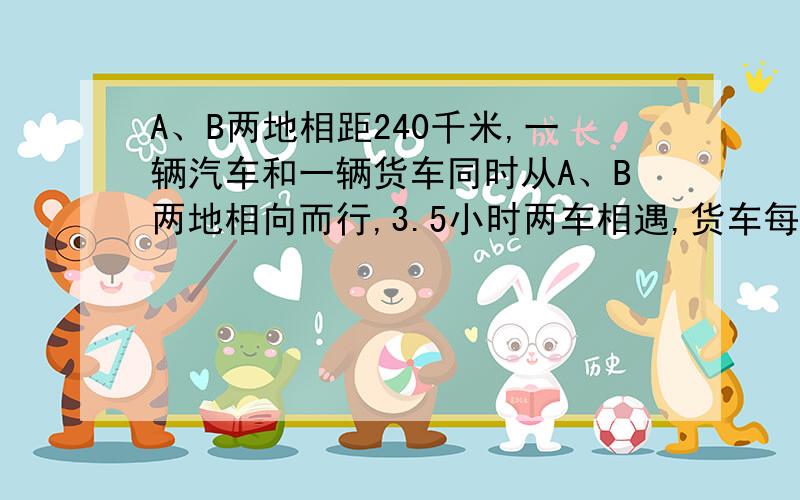 A、B两地相距240千米,一辆汽车和一辆货车同时从A、B两地相向而行,3.5小时两车相遇,货车每小时行80千米,客车每小