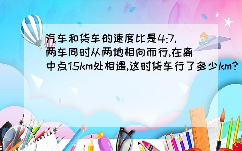 汽车和货车的速度比是4:7,两车同时从两地相向而行,在离中点15km处相遇,这时货车行了多少km?