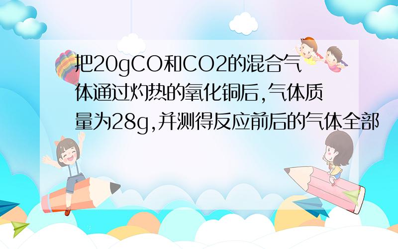 把20gCO和CO2的混合气体通过灼热的氧化铜后,气体质量为28g,并测得反应前后的气体全部