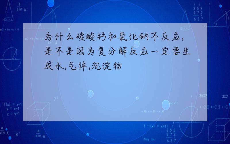 为什么碳酸钙和氯化钠不反应,是不是因为复分解反应一定要生成水,气体,沉淀物