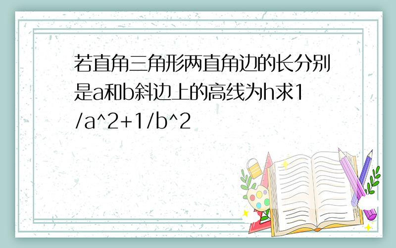 若直角三角形两直角边的长分别是a和b斜边上的高线为h求1/a^2+1/b^2