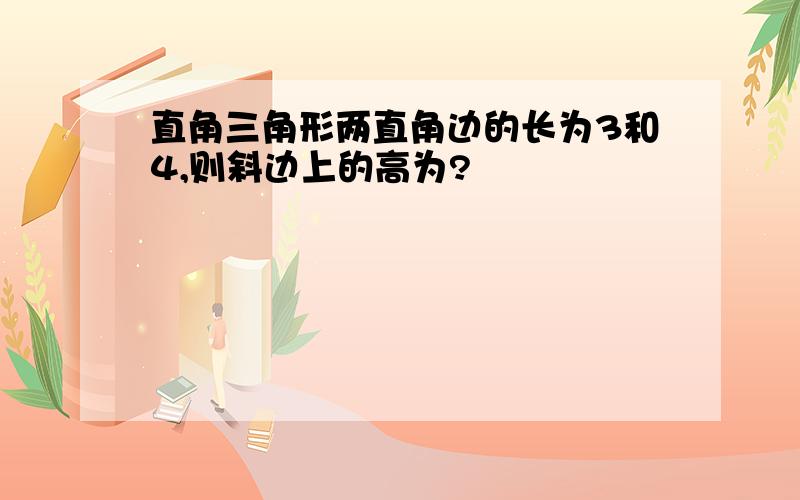 直角三角形两直角边的长为3和4,则斜边上的高为?