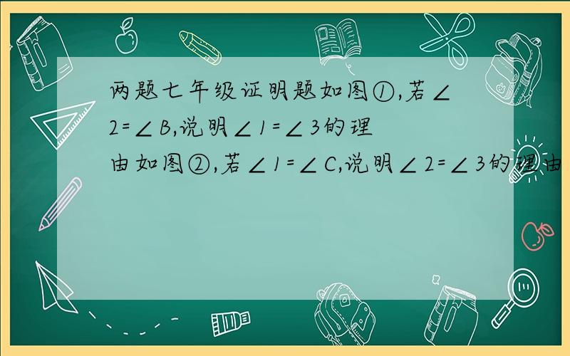 两题七年级证明题如图①,若∠2=∠B,说明∠1=∠3的理由如图②,若∠1=∠C,说明∠2=∠3的理由下列是图片