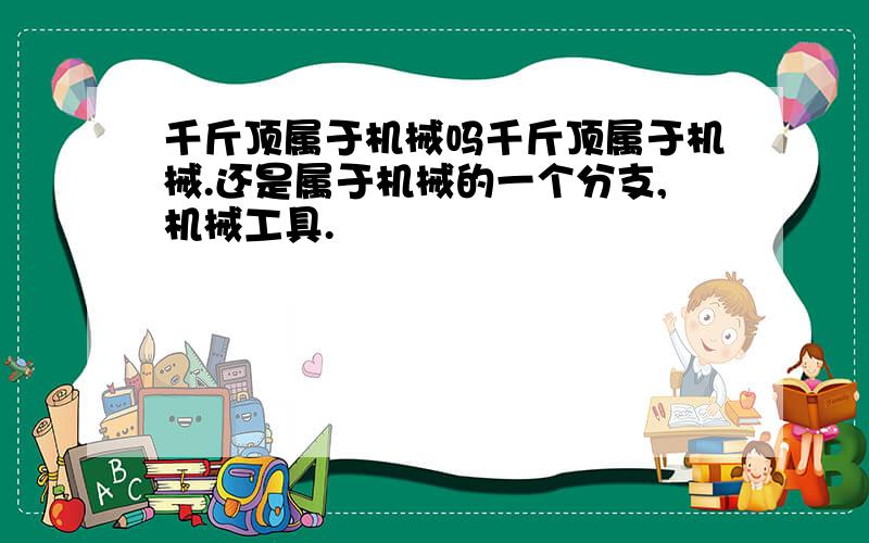 千斤顶属于机械吗千斤顶属于机械.还是属于机械的一个分支,机械工具.