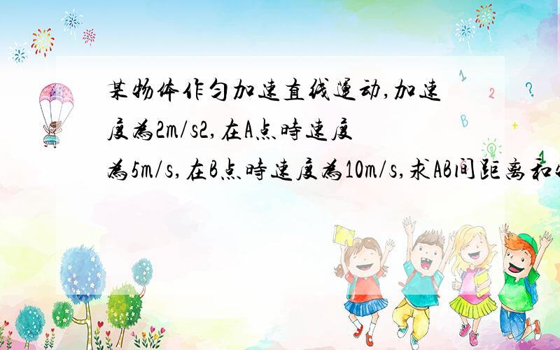 某物体作匀加速直线运动,加速度为2m/s2,在A点时速度为5m/s,在B点时速度为10m/s,求AB间距离和物体从A到B