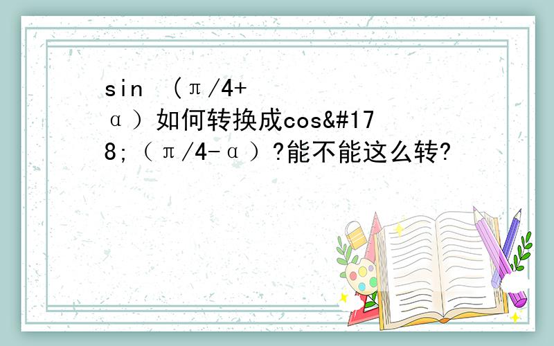 sin²(π/4+α）如何转换成cos²（π/4-α）?能不能这么转?