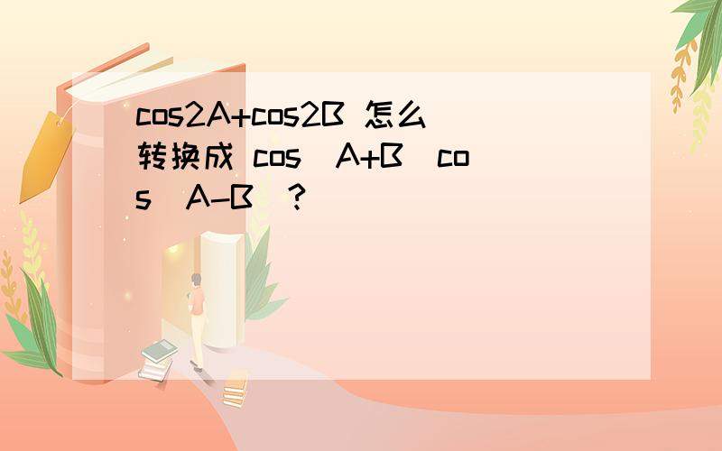 cos2A+cos2B 怎么转换成 cos(A+B)cos(A-B)?