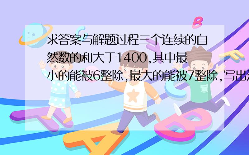 求答案与解题过程三个连续的自然数的和大于1400,其中最小的能被6整除,最大的能被7整除,写出满足条件的最小连续自然数